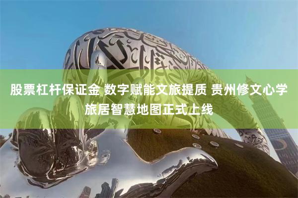 股票杠杆保证金 数字赋能文旅提质 贵州修文心学旅居智慧地图正式上线