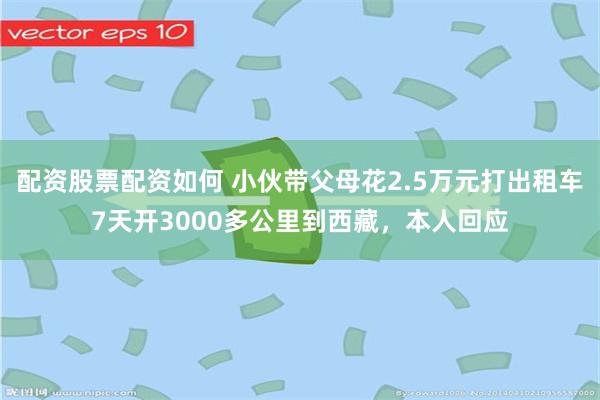 配资股票配资如何 小伙带父母花2.5万元打出租车7天开3000多公里到西藏，本人回应