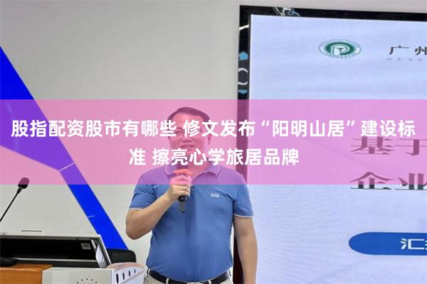股指配资股市有哪些 修文发布“阳明山居”建设标准 擦亮心学旅居品牌