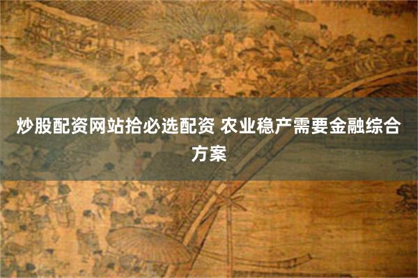 炒股配资网站拾必选配资 农业稳产需要金融综合方案