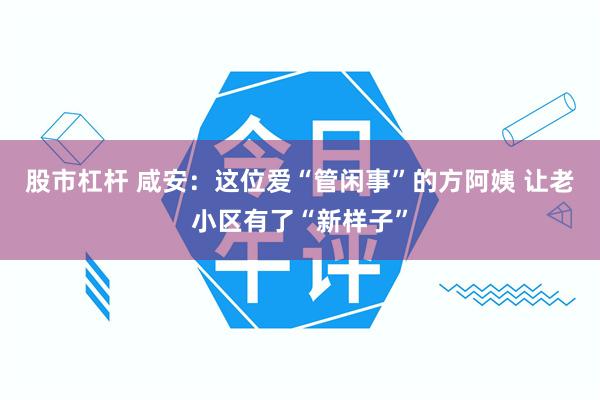 股市杠杆 咸安：这位爱“管闲事”的方阿姨 让老小区有了“新样子”