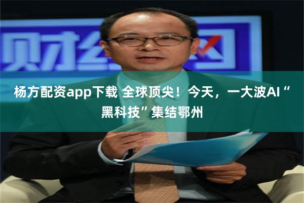 杨方配资app下载 全球顶尖！今天，一大波AI“黑科技”集结鄂州