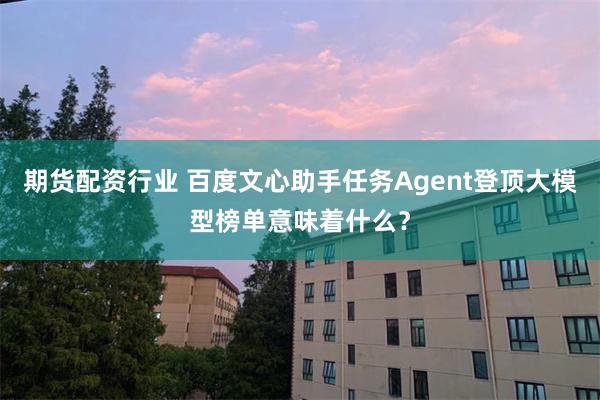期货配资行业 百度文心助手任务Agent登顶大模型榜单意味着什么？