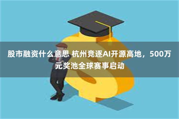 股市融资什么意思 杭州竞逐AI开源高地，500万元奖池全球赛事启动