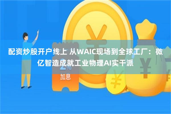 配资炒股开户线上 从WAIC现场到全球工厂：微亿智造成就工业物理AI实干派