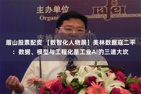 眉山股票配资 【数智化人物展】美林数据寇二平：数据、模型与工程化是工业AI的三道大坎
