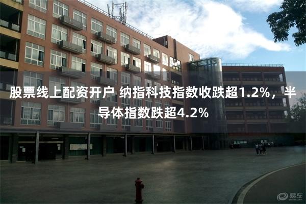 股票线上配资开户 纳指科技指数收跌超1.2%，半导体指数跌超4.2%