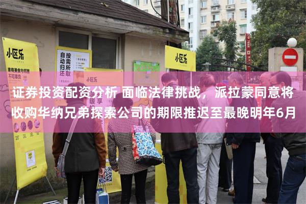 证券投资配资分析 面临法律挑战，派拉蒙同意将收购华纳兄弟探索公司的期限推迟至最晚明年6月