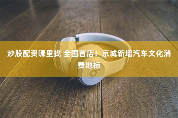 炒股配资哪里找 全国首店！京城新增汽车文化消费地标
