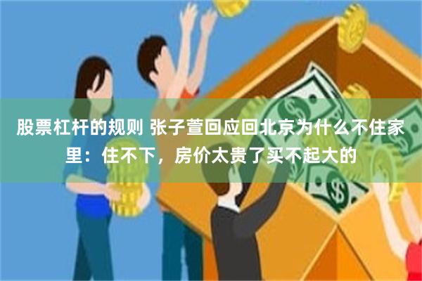 股票杠杆的规则 张子萱回应回北京为什么不住家里：住不下，房价太贵了买不起大的