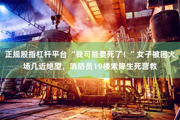 正规股指杠杆平台 “我可能要死了！”女子被困火场几近绝望，消防员19楼索降生死营救