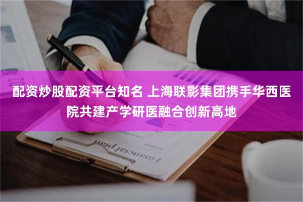 配资炒股配资平台知名 上海联影集团携手华西医院共建产学研医融合创新高地