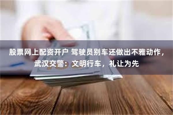 股票网上配资开户 驾驶员别车还做出不雅动作，武汉交警：文明行车，礼让为先