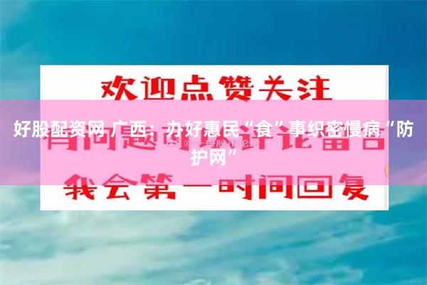 好股配资网 广西：办好惠民“食”事织密慢病“防护网”
