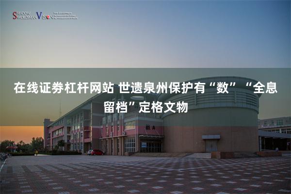 在线证劵杠杆网站 世遗泉州保护有“数” “全息留档”定格文物