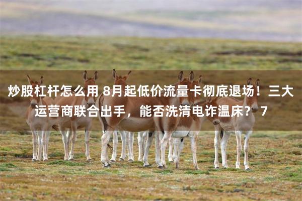炒股杠杆怎么用 8月起低价流量卡彻底退场！三大运营商联合出手，能否洗清电诈温床？ 7