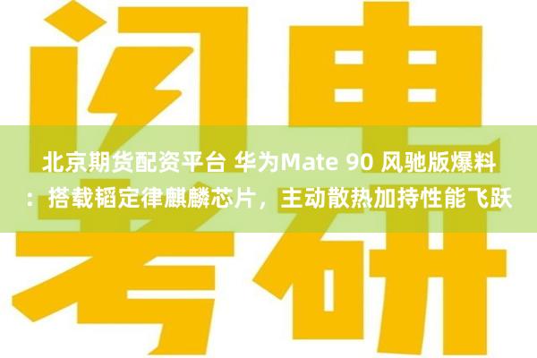 北京期货配资平台 华为Mate 90 风驰版爆料：搭载韬定律麒麟芯片，主动散热加持性能飞跃