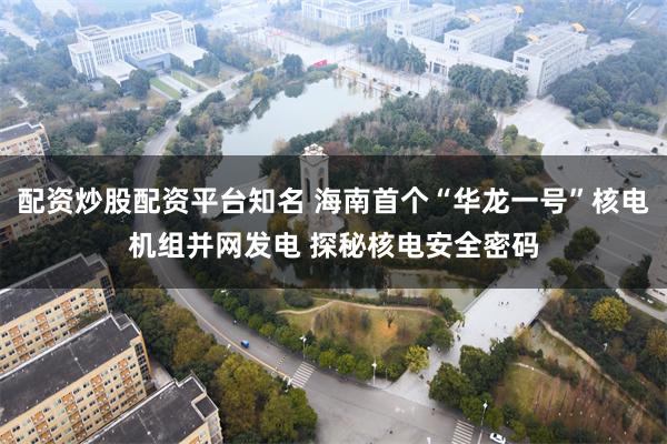 配资炒股配资平台知名 海南首个“华龙一号”核电机组并网发电 探秘核电安全密码