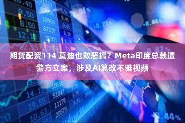 期货配资114 莫迪也敢恶搞？Meta印度总裁遭警方立案，涉及AI篡改不雅视频