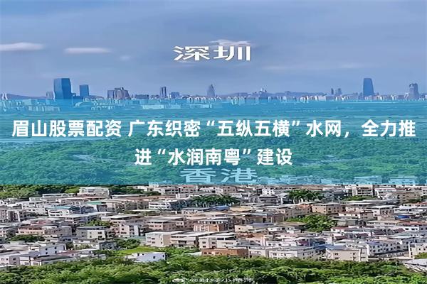 眉山股票配资 广东织密“五纵五横”水网，全力推进“水润南粤”建设