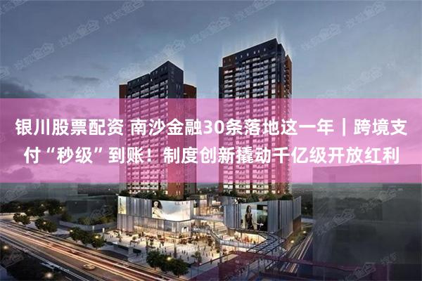 银川股票配资 南沙金融30条落地这一年｜跨境支付“秒级”到账！制度创新撬动千亿级开放红利