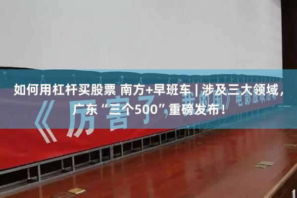 如何用杠杆买股票 南方+早班车 | 涉及三大领域，广东“三个500”重磅发布！