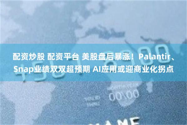 配资炒股 配资平台 美股盘后暴涨！Palantir、Snap业绩双双超预期 AI应用或迎商业化拐点