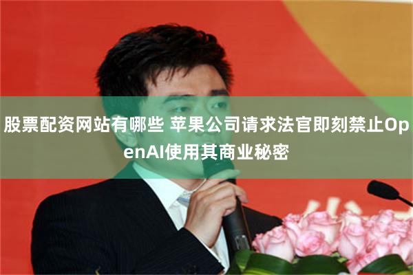 股票配资网站有哪些 苹果公司请求法官即刻禁止OpenAI使用其商业秘密