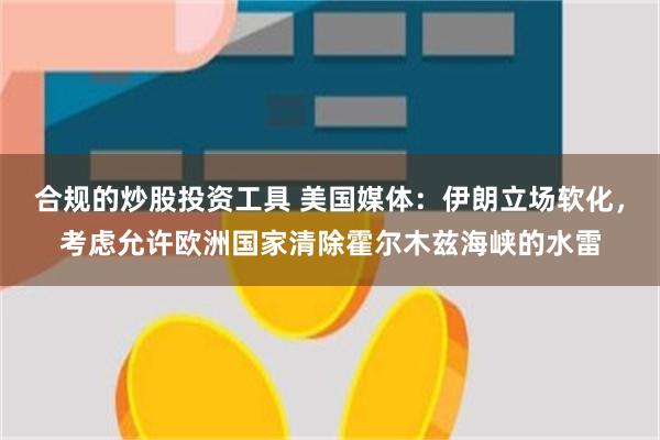 合规的炒股投资工具 美国媒体:伊朗立场软化,考虑允许欧洲国家清除霍尔木兹海峡的水雷