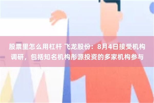 股票里怎么用杠杆 飞龙股份：8月4日接受机构调研，包括知名机构彤源投资的多家机构参与