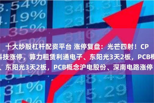 十大炒股杠杆配资平台 涨停复盘：光芒四射！CPO概念东山精密、光迅科技涨停，算力租赁利通电子、东阳光3天2板，PCB概念沪电股份、深南电路涨停！