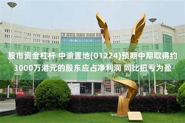 股市资金杠杆 中渝置地(01224)预期中期取得约3000万港元的股东应占净利润 同比扭亏为盈