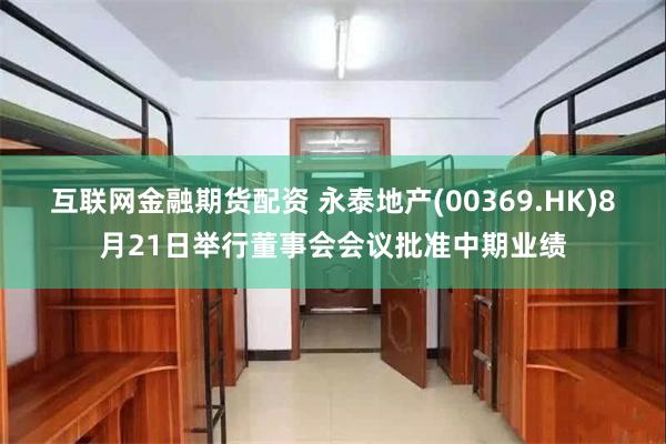 互联网金融期货配资 永泰地产(00369.HK)8月21日举行董事会会议批准中期业绩