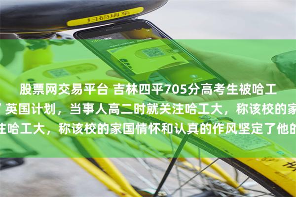 股票网交易平台 吉林四平705分高考生被哈工大录取，将就读“尖班”英国计划，当事人高二时就关注哈工大，称该校的家国情怀和认真的作风坚定了他的选择