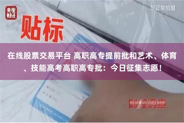 在线股票交易平台 高职高专提前批和艺术、体育、技能高考高职高专批：今日征集志愿！