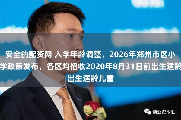 安全的配资网 入学年龄调整，2026年郑州市区小学入学政策发布，各区均招收2020年8月31日前出生适龄儿童