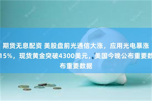 期货无息配资 美股盘前光通信大涨，应用光电暴涨超15%，现货黄金突破4300美元，美国今晚公布重要数据