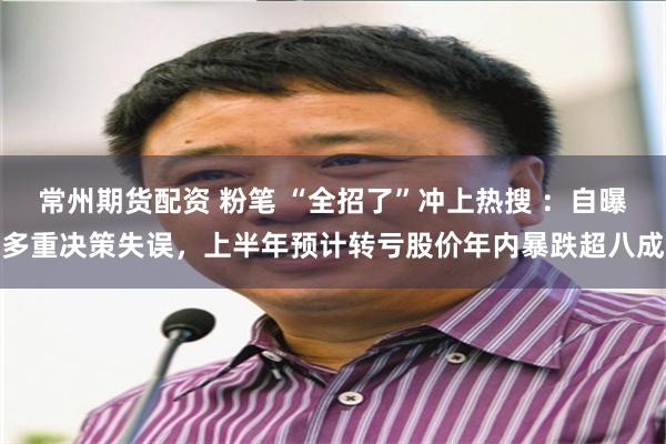 常州期货配资 粉笔 “全招了”冲上热搜 ：自曝多重决策失误，上半年预计转亏股价年内暴跌超八成