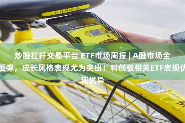炒股杠杆交易平台 ETF市场周报 | A股市场全线反弹，成长风格表现尤为突出！科创板相关ETF表现优异