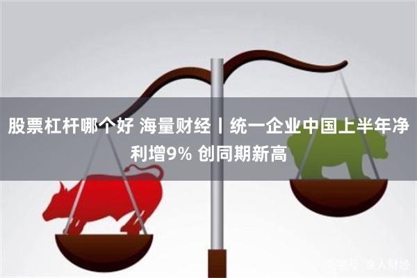 股票杠杆哪个好 海量财经丨统一企业中国上半年净利增9% 创同期新高