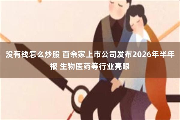 没有钱怎么炒股 百余家上市公司发布2026年半年报 生物医药等行业亮眼