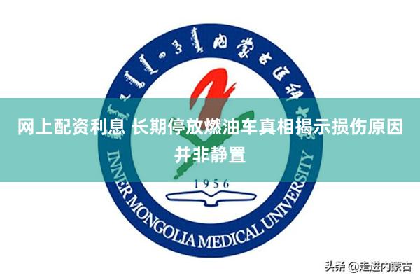 网上配资利息 长期停放燃油车真相揭示损伤原因并非静置