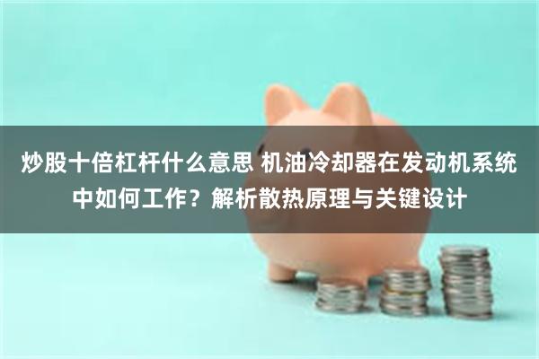 炒股十倍杠杆什么意思 机油冷却器在发动机系统中如何工作？解析散热原理与关键设计