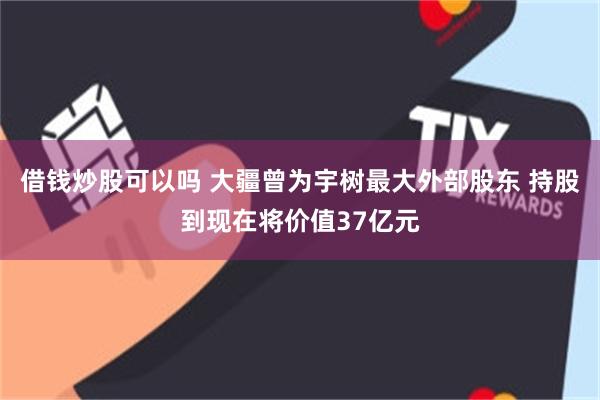 借钱炒股可以吗 大疆曾为宇树最大外部股东 持股到现在将价值37亿元