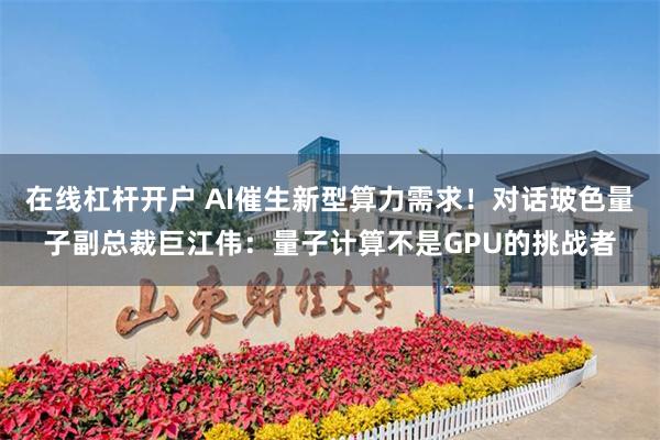 在线杠杆开户 AI催生新型算力需求！对话玻色量子副总裁巨江伟：量子计算不是GPU的挑战者