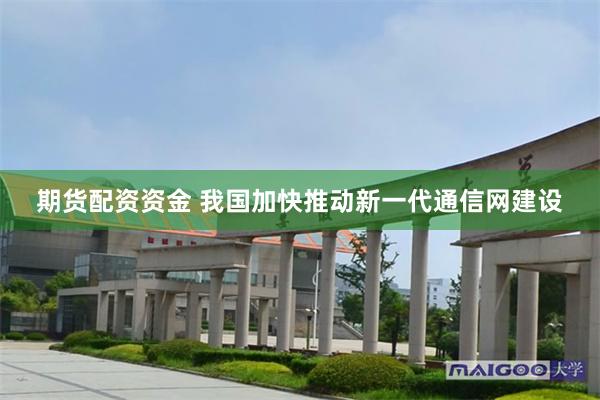 期货配资资金 我国加快推动新一代通信网建设