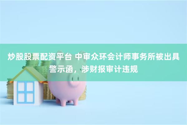 炒股股票配资平台 中审众环会计师事务所被出具警示函，涉财报审计违规