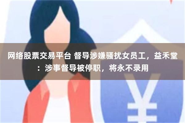 网络股票交易平台 督导涉嫌骚扰女员工，益禾堂：涉事督导被停职，将永不录用