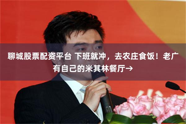聊城股票配资平台 下班就冲,去农庄食饭!老广有自己的米其林餐厅→