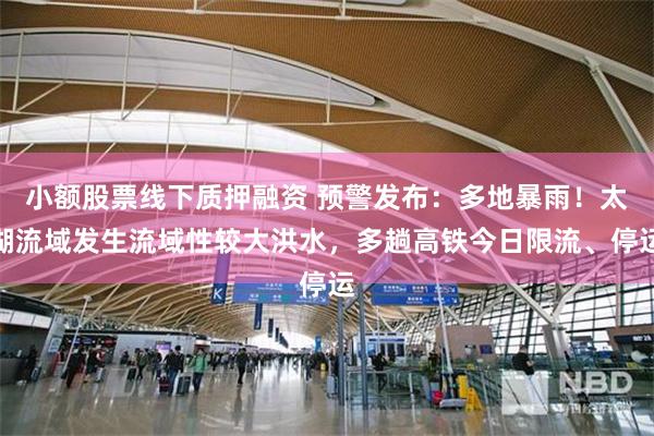 小额股票线下质押融资 预警发布：多地暴雨！太湖流域发生流域性较大洪水，多趟高铁今日限流、停运